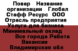 Повар › Название организации ­ Глобал Стафф Ресурс, ООО › Отрасль предприятия ­ Услуги для бизнеса › Минимальный оклад ­ 42 000 - Все города Работа » Вакансии   . Владимирская обл.,Муромский р-н